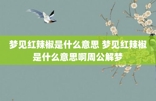 梦见红辣椒是什么意思 梦见红辣椒是什么意思啊周公解梦