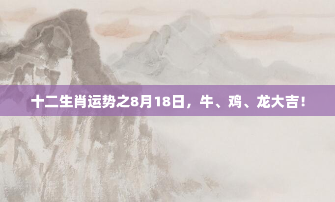 十二生肖运势之8月18日,牛、鸡、龙大吉!