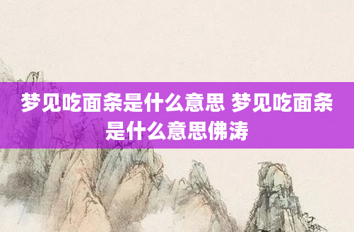 梦见吃面条是什么意思 梦见吃面条是什么意思佛涛