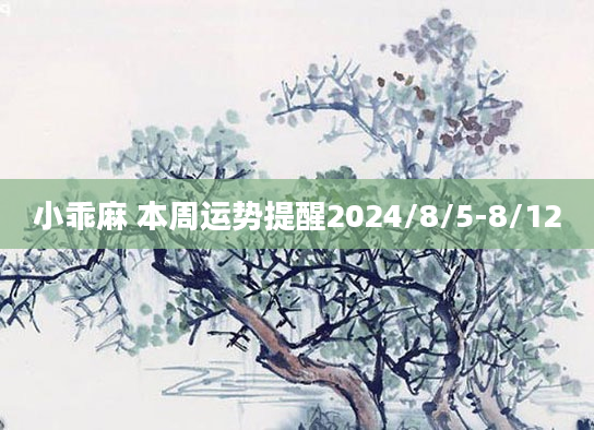 小乖麻 本周运势提醒2024/8/5-8/12