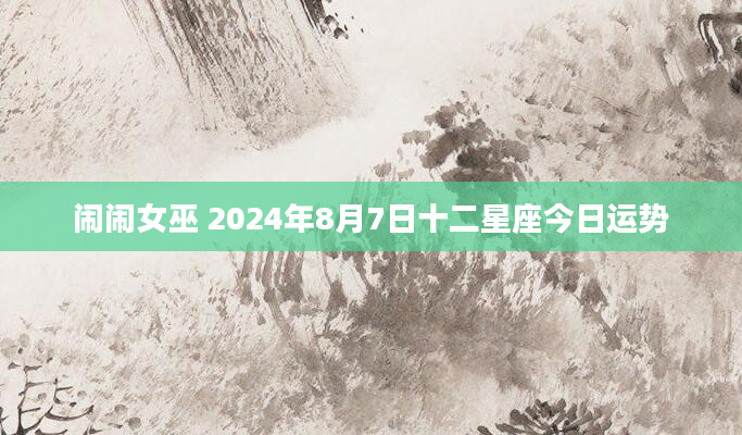 闹闹女巫 2024年8月7日十二星座今日运势
