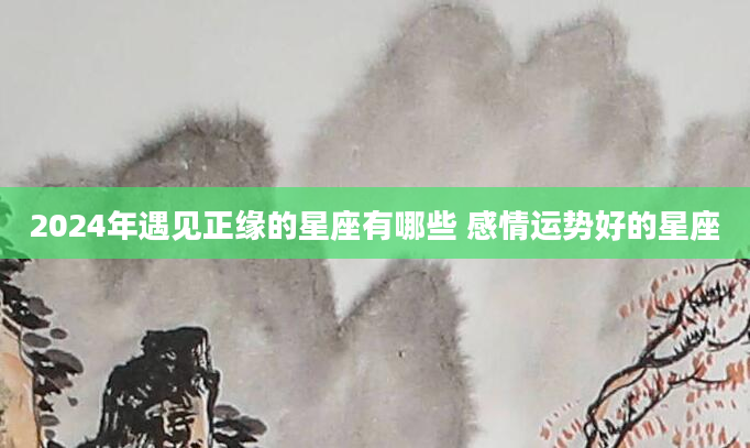 2024年遇见正缘的星座有哪些 感情运势好的星座