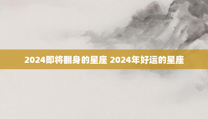 2024即将翻身的星座 2024年好运的星座