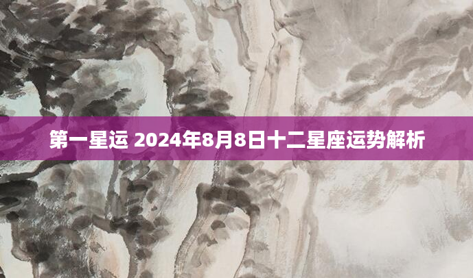 第一星运 2024年8月8日十二星座运势解析