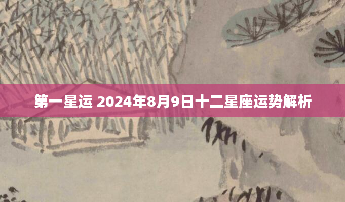 第一星运 2024年8月9日十二星座运势解析