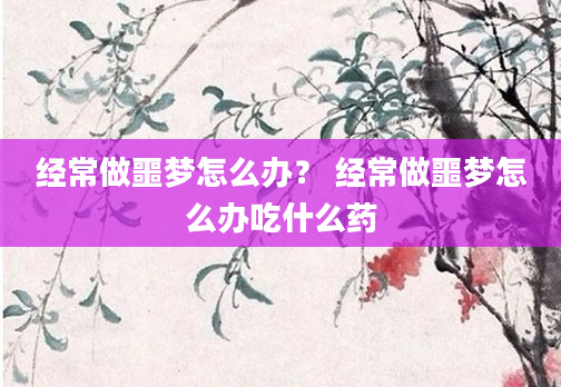 经常做噩梦怎么办？ 经常做噩梦怎么办吃什么药