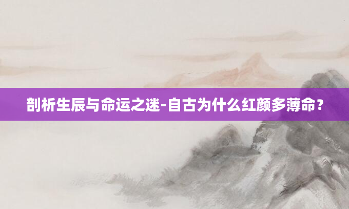 剖析生辰与命运之迷-自古为什么红颜多薄命？