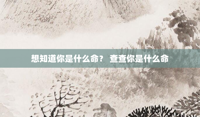 想知道你是什么命？ 查查你是什么命