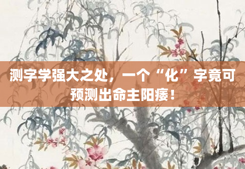 测字学强大之处，一个“化”字竟可预测出命主阳痿！