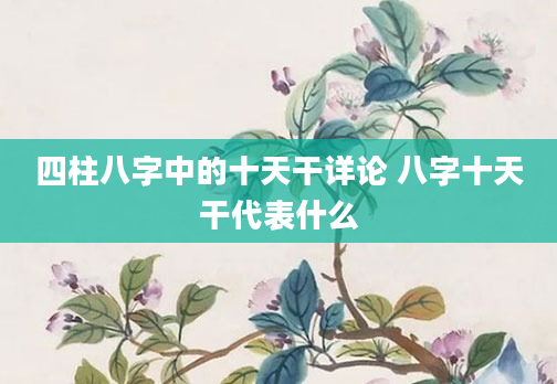 四柱八字中的十天干详论 八字十天干代表什么