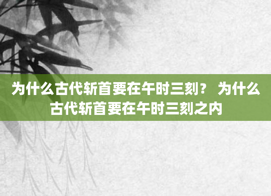 为什么古代斩首要在午时三刻？ 为什么古代斩首要在午时三刻之内