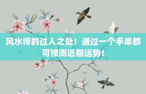 风水师的过人之处！通过一个手串都可预测近期运势！