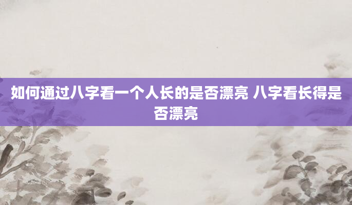 如何通过八字看一个人长的是否漂亮 八字看长得是否漂亮