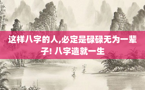 这样八字的人,必定是碌碌无为一辈子! 八字造就一生