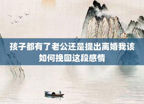 孩子都有了老公还是提出离婚我该如何挽回这段感情