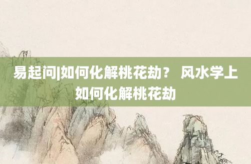 易起问|如何化解桃花劫？ 风水学上如何化解桃花劫