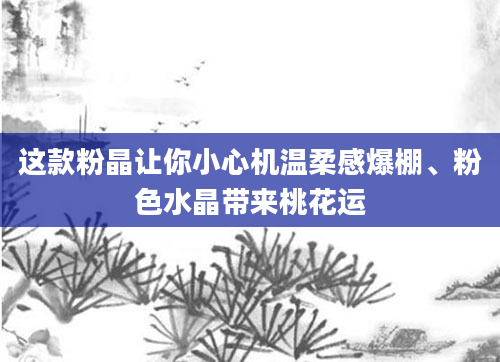 这款粉晶让你小心机温柔感爆棚、粉色水晶带来桃花运