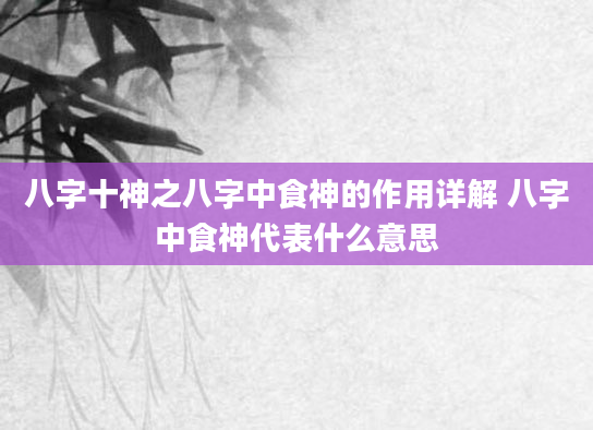 八字十神之八字中食神的作用详解 八字中食神代表什么意思