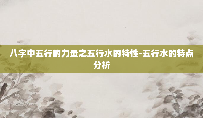 八字中五行的力量之五行水的特性-五行水的特点分析