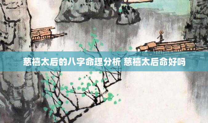慈禧太后的八字命理分析 慈禧太后命好吗