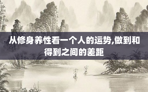 从修身养性看一个人的运势,做到和得到之间的差距
