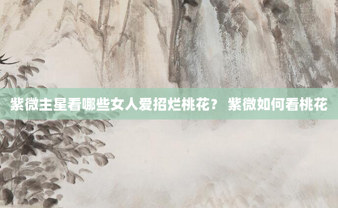 紫微主星看哪些女人爱招烂桃花？ 紫微如何看桃花