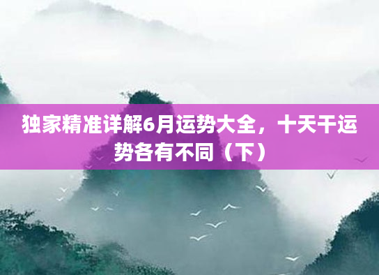独家精准详解6月运势大全，十天干运势各有不同（下）