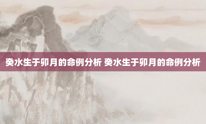 癸水生于卯月的命例分析 癸水生于卯月的命例分析