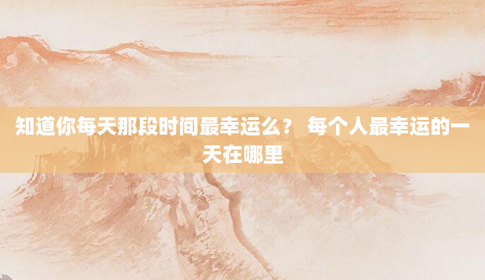 知道你每天那段时间最幸运么？ 每个人最幸运的一天在哪里