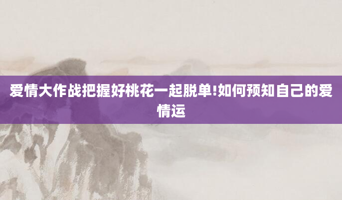 爱情大作战把握好桃花一起脱单!如何预知自己的爱情运