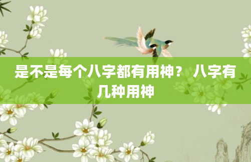 是不是每个八字都有用神？ 八字有几种用神