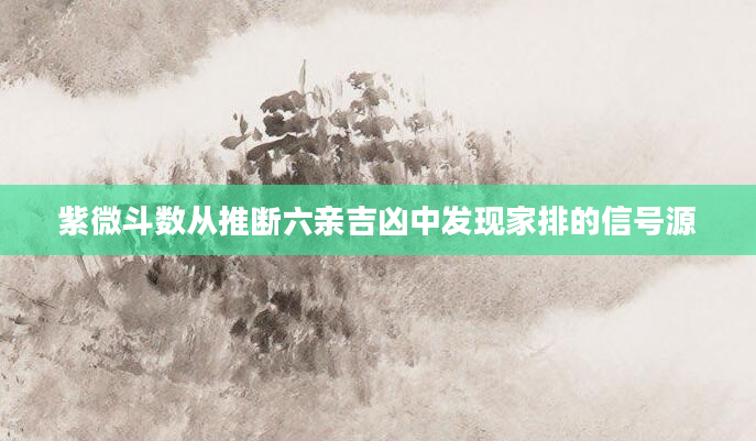 紫微斗数从推断六亲吉凶中发现家排的信号源