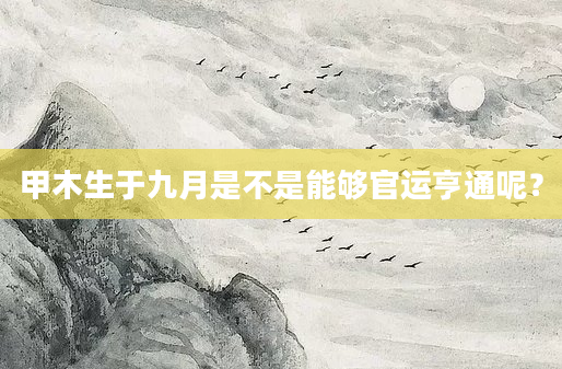 甲木生于九月是不是能够官运亨通呢？