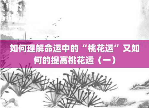 如何理解命运中的“桃花运”又如何的提高桃花运（一）