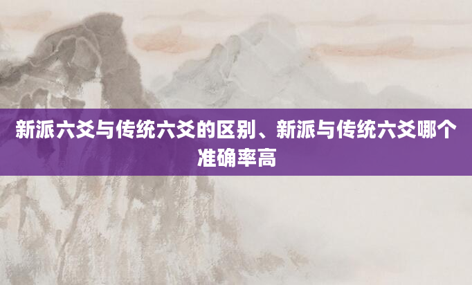新派六爻与传统六爻的区别、新派与传统六爻哪个准确率高