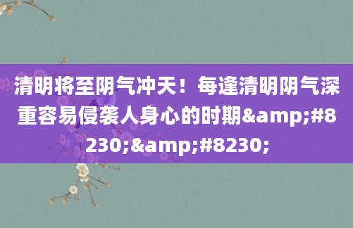 清明将至阴气冲天！每逢清明阴气深重容易侵袭人身心的时期……