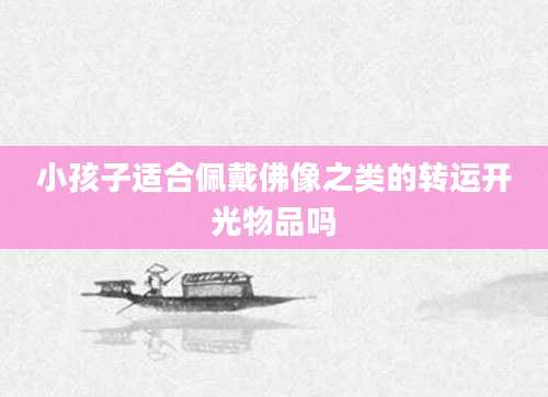 小孩子适合佩戴佛像之类的转运开光物品吗