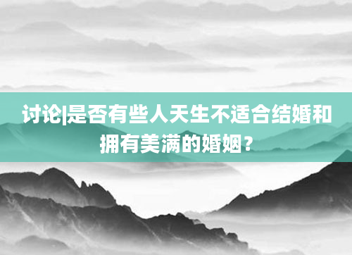 讨论|是否有些人天生不适合结婚和拥有美满的婚姻？