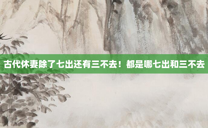 古代休妻除了七出还有三不去！都是哪七出和三不去