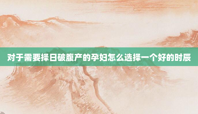 对于需要择日破腹产的孕妇怎么选择一个好的时辰