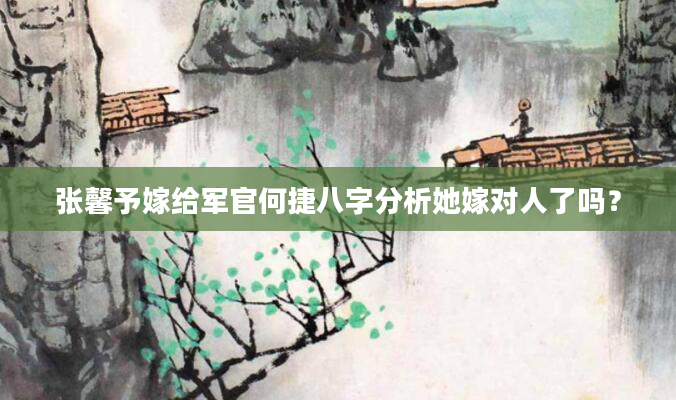 张馨予嫁给军官何捷八字分析她嫁对人了吗？