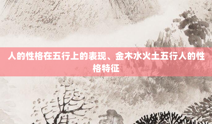 人的性格在五行上的表现、金木水火土五行人的性格特征