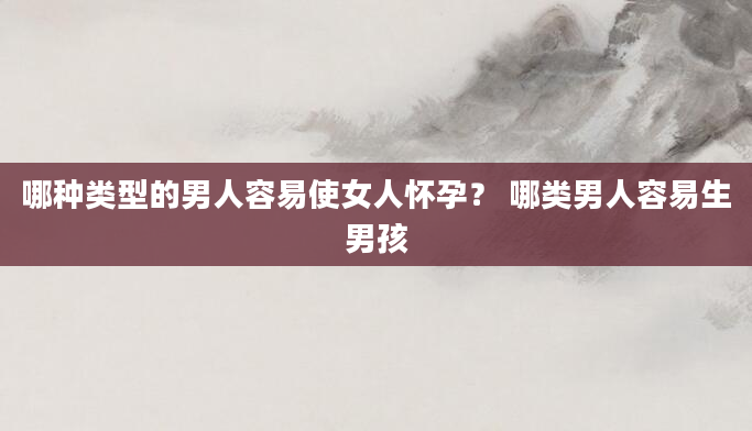 哪种类型的男人容易使女人怀孕? 哪类男人容易生男孩