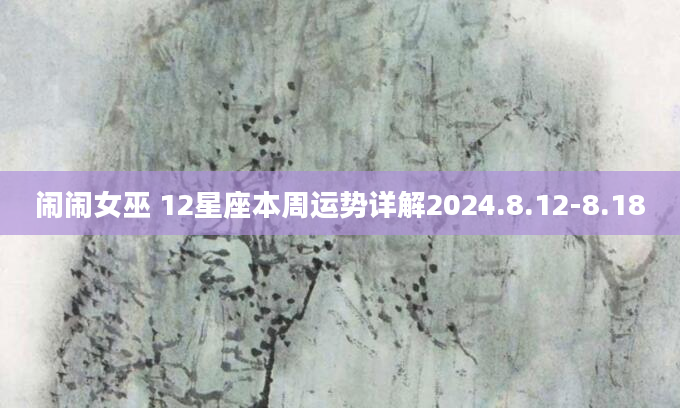 闹闹女巫 12星座本周运势详解2024.8.12-8.18