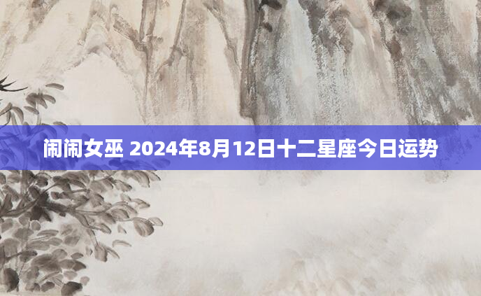 闹闹女巫 2024年8月12日十二星座今日运势
