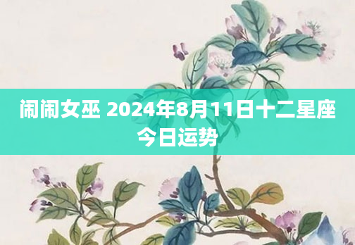 闹闹女巫 2024年8月11日十二星座今日运势