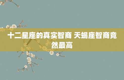 十二星座的真实智商 天蝎座智商竟然最高