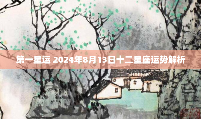 第一星运 2024年8月13日十二星座运势解析