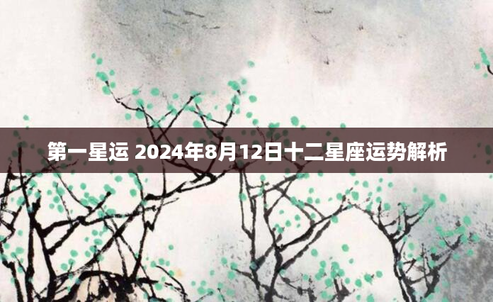 第一星运 2024年8月12日十二星座运势解析