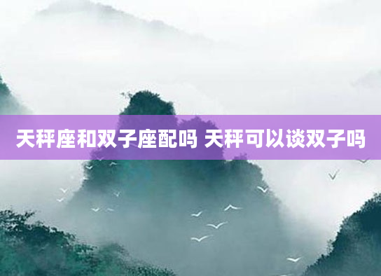 天秤座和双子座配吗 天秤可以谈双子吗